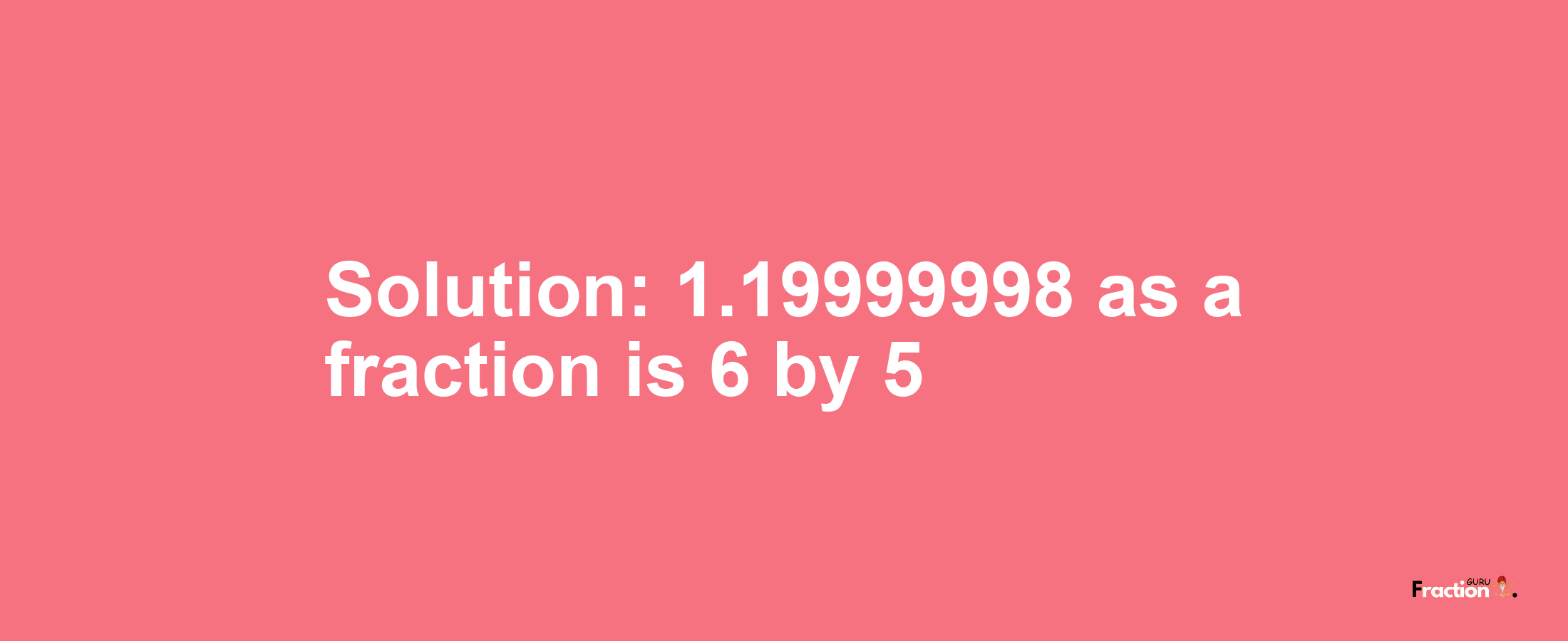 Solution:1.19999998 as a fraction is 6/5